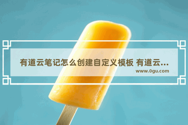 有道云笔记怎么创建自定义模板 有道云笔记创建自定义模板的方法