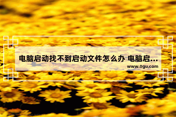 电脑启动找不到启动文件怎么办 电脑启动找不到启动文件怎么办呢