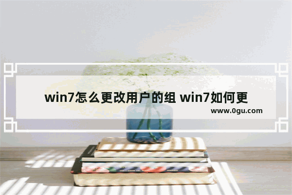 win7怎么更改用户的组 win7如何更改用户名称