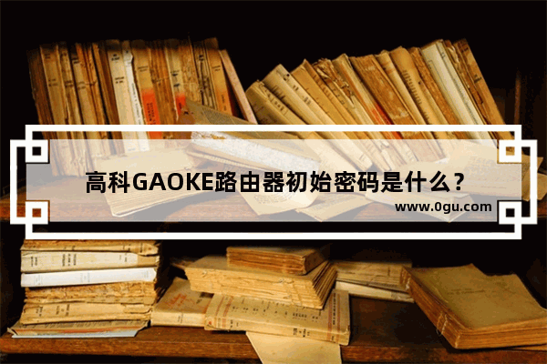 高科GAOKE路由器初始密码是什么？