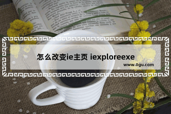 怎么改变ie主页 iexploreexe修改ie主页