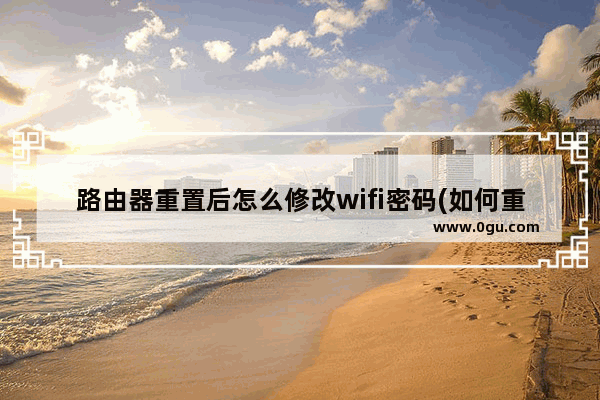 路由器重置后怎么修改wifi密码(如何重置路由器密码和wifi密码)