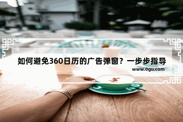 如何避免360日历的广告弹窗？一步步指导你关闭广告弹窗