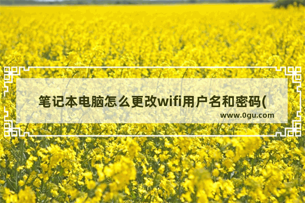 笔记本电脑怎么更改wifi用户名和密码(怎么更改路由器wifi用户名和密码)
