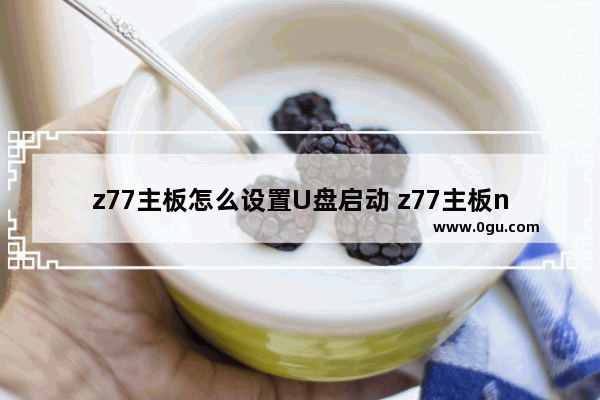 z77主板怎么设置U盘启动 z77主板nvme硬盘怎么装系统