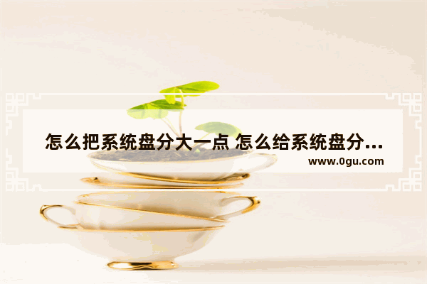 怎么把系统盘分大一点 怎么给系统盘分配更大的空间