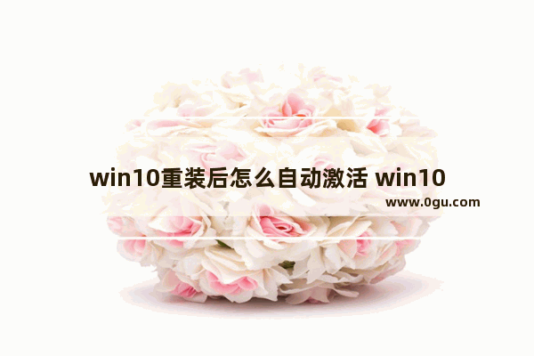 win10重装后怎么自动激活 win10自己重装系统后如何激活