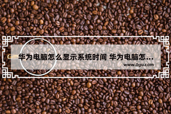 华为电脑怎么显示系统时间 华为电脑怎么设置时间屏保