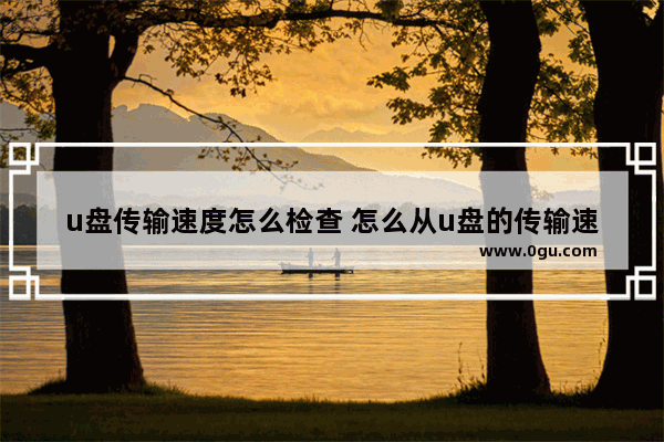 u盘传输速度怎么检查 怎么从u盘的传输速度判断质量