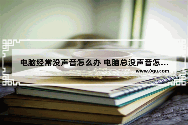 电脑经常没声音怎么办 电脑总没声音怎么回事