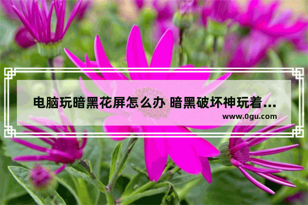 电脑玩暗黑花屏怎么办 暗黑破坏神玩着玩着就花屏