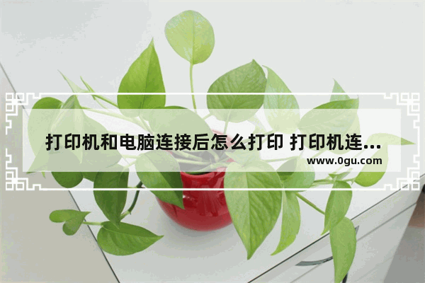 打印机和电脑连接后怎么打印 打印机连接电脑怎么打印出来
