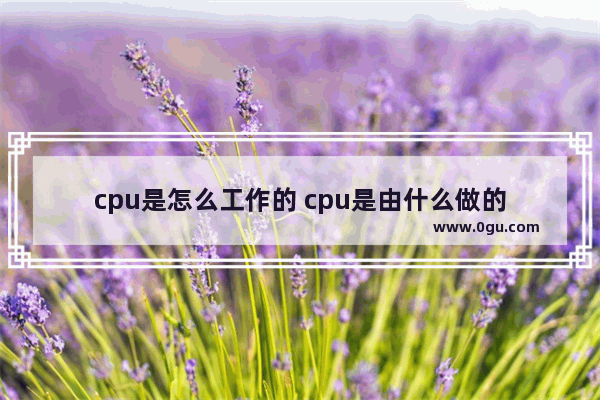 cpu是怎么工作的 cpu是由什么做的