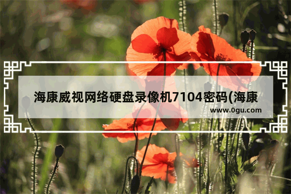海康威视网络硬盘录像机7104密码(海康威视路由器初始密码是多少?)
