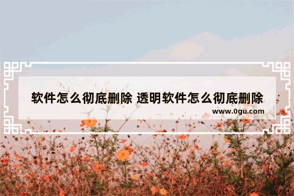 软件怎么彻底删除 透明软件怎么彻底删除