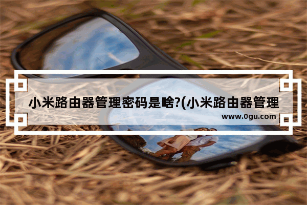小米路由器管理密码是啥?(小米路由器管理密码是什么啊)