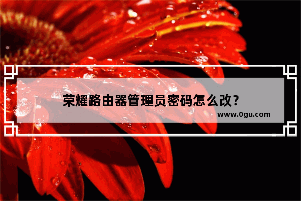 荣耀路由器管理员密码怎么改？