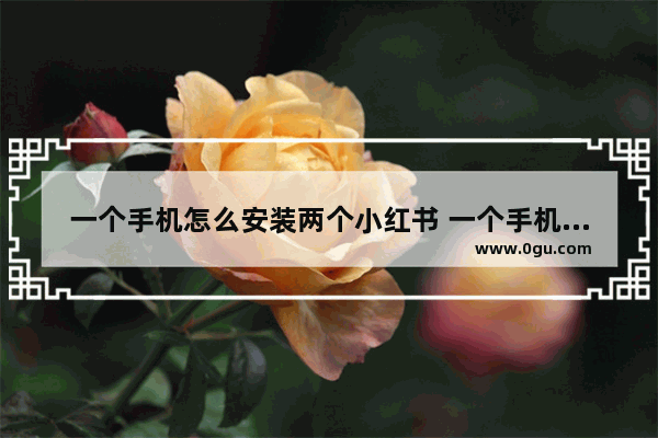 一个手机怎么安装两个小红书 一个手机怎么安装两个小红书
