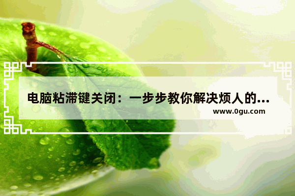 电脑粘滞键关闭：一步步教你解决烦人的问题！
