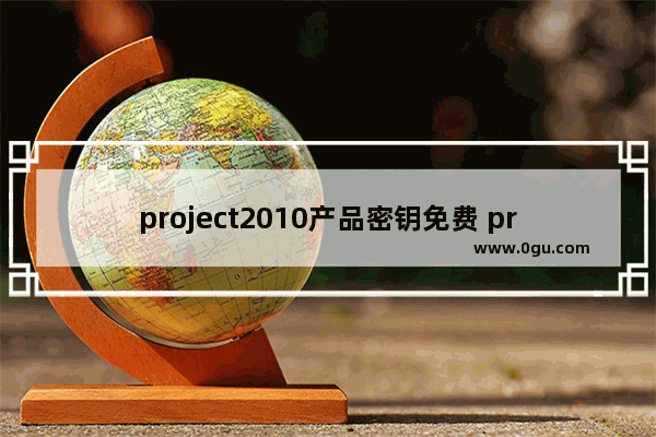 project2010产品密钥免费 project2010激活密钥永久激活码