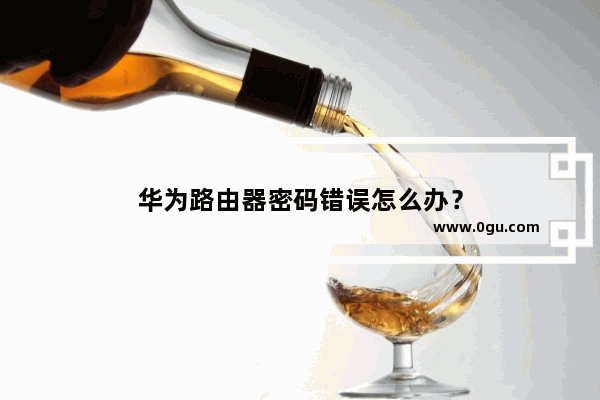 华为路由器密码错误怎么办？