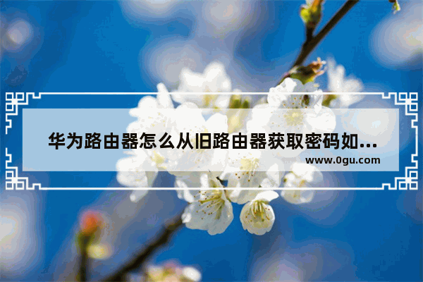 华为路由器怎么从旧路由器获取密码如何从路由器内获取宽带账号密码