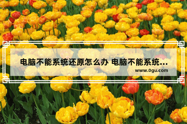 电脑不能系统还原怎么办 电脑不能系统还原怎么办