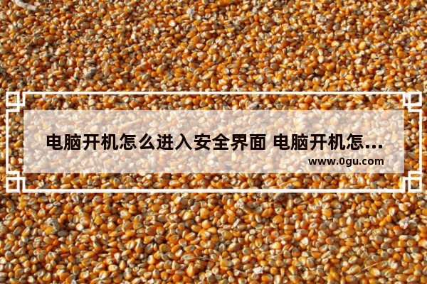 电脑开机怎么进入安全界面 电脑开机怎么进入安全界面按哪个键