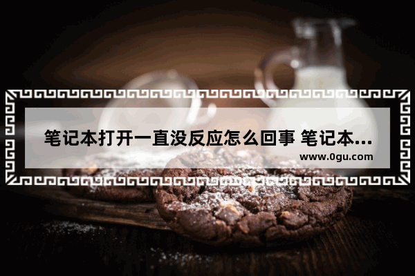 笔记本打开一直没反应怎么回事 笔记本开机后什么都打不开怎么回事