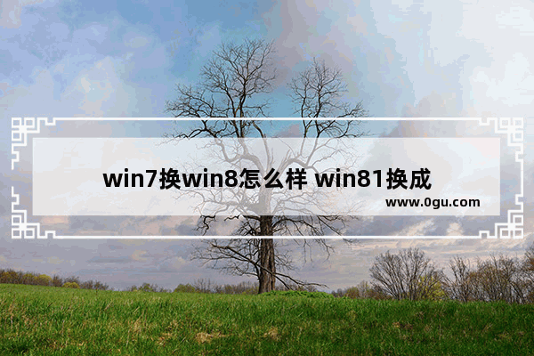 win7换win8怎么样 win81换成win7系统
