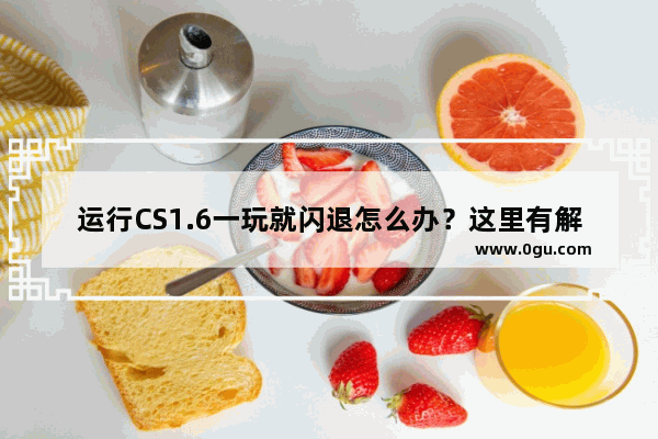 运行CS1.6一玩就闪退怎么办？这里有解决方法！