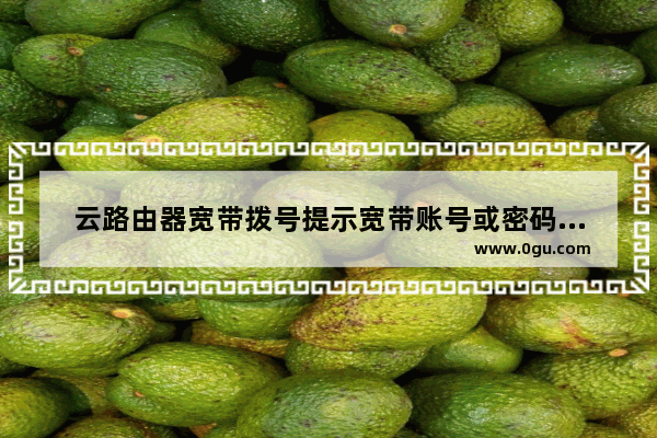 云路由器宽带拨号提示宽带账号或密码错误的解决办法
