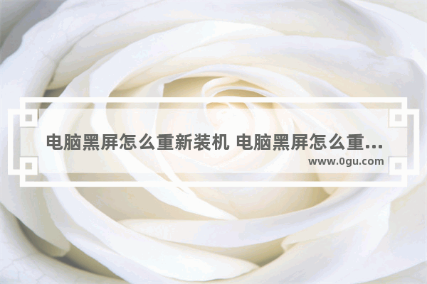 电脑黑屏怎么重新装机 电脑黑屏怎么重装电脑