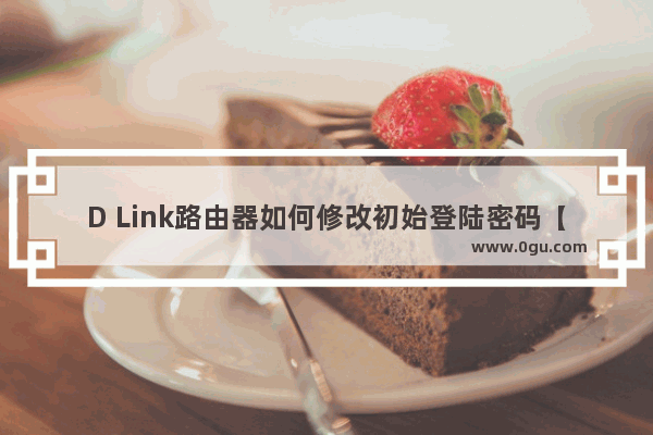 D Link路由器如何修改初始登陆密码【详解】