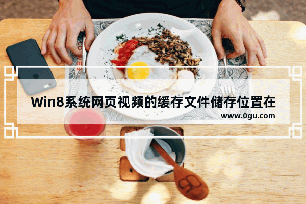 Win8系统网页视频的缓存文件储存位置在哪里？