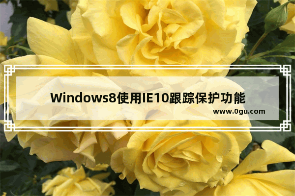 Windows8使用IE10跟踪保护功能过滤广告的技巧