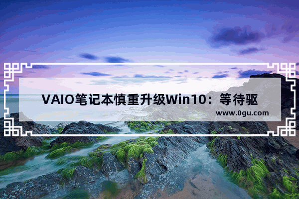 VAIO笔记本慎重升级Win10：等待驱动更新后再进行