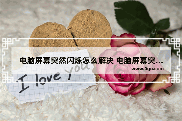 电脑屏幕突然闪烁怎么解决 电脑屏幕突然忽闪忽闪的