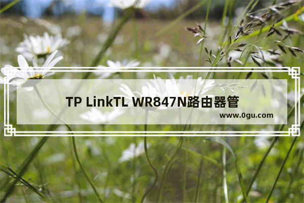 TP LinkTL WR847N路由器管理员密码是多少?