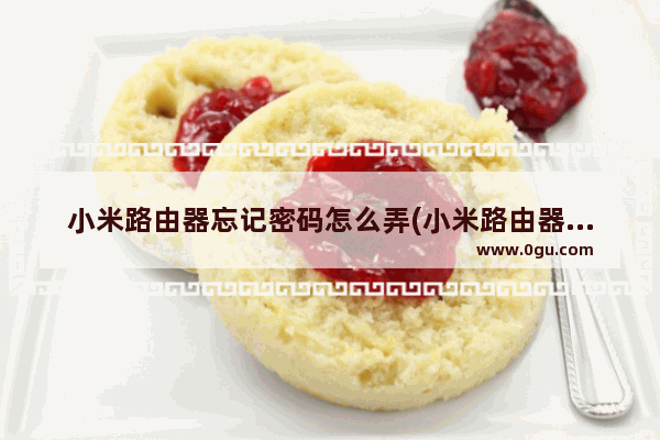 小米路由器忘记密码怎么弄(小米路由器忘记自己的密码忘了怎么办)