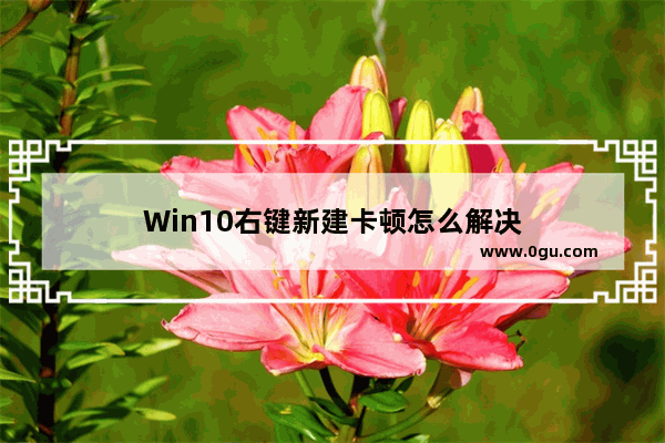 Win10右键新建卡顿怎么解决