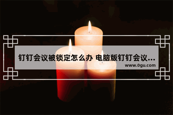 钉钉会议被锁定怎么办 电脑版钉钉会议被锁定的解决方法