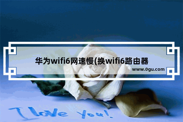 华为wifi6网速慢(换wifi6路由器会提高网速吗)