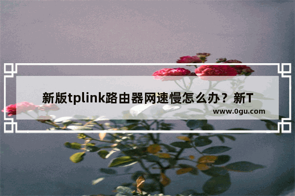 新版tplink路由器网速慢怎么办？新TP LINK网速不好的解决办法