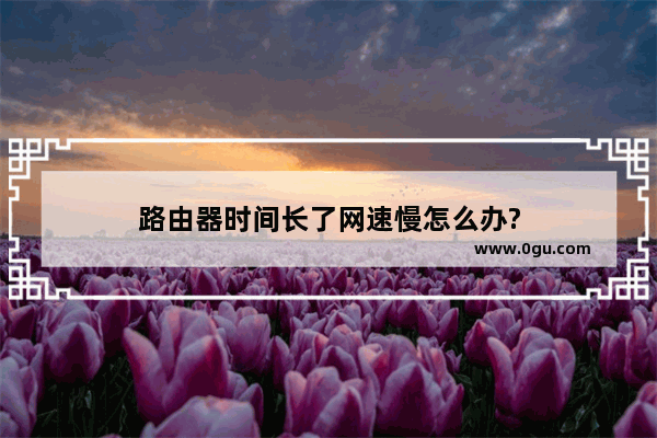 路由器时间长了网速慢怎么办?