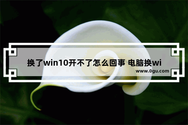 换了win10开不了怎么回事 电脑换win10会卡吗