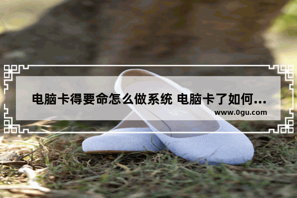 电脑卡得要命怎么做系统 电脑卡了如何重装系统