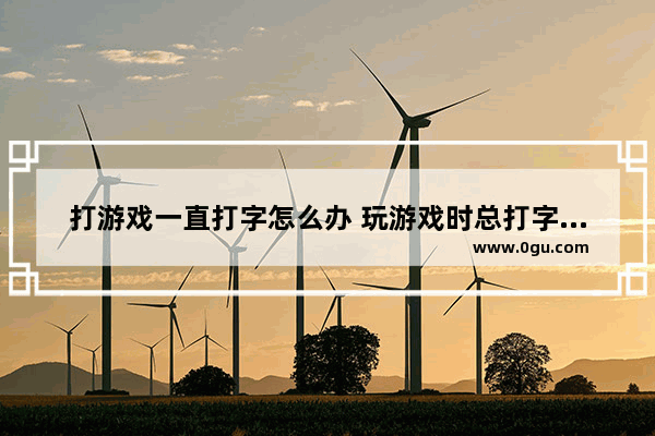 打游戏一直打字怎么办 玩游戏时总打字是怎么回事