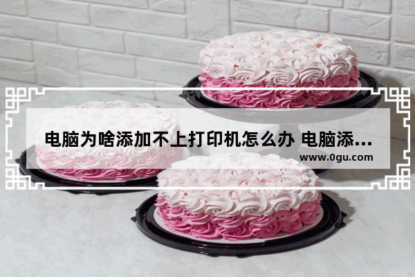 电脑为啥添加不上打印机怎么办 电脑添加不上打印机怎么回事