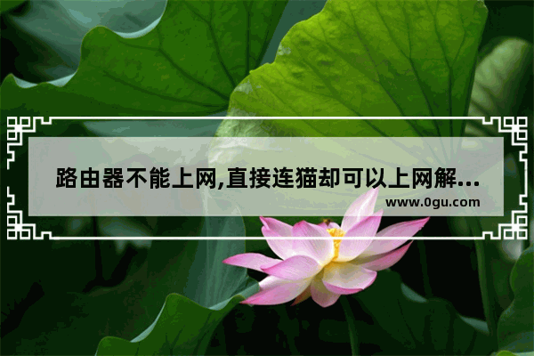 路由器不能上网,直接连猫却可以上网解决方法
